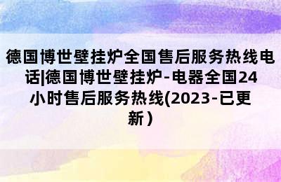 德国博世壁挂炉全国售后服务热线电话|德国博世壁挂炉-电器全国24小时售后服务热线(2023-已更新）